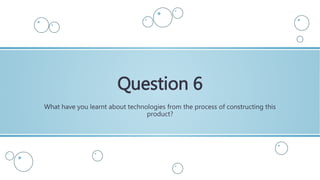 What have you learnt about technologies from the process of constructing this
product?
Question 6
 