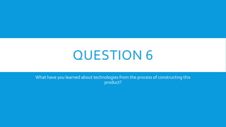 QUESTION 6
What have you learned about technologies from the process of constructing this
product?
 