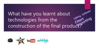 What have you learnt about
technologies from the
construction of the final product?
 