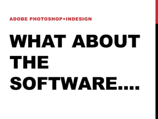 WHAT ABOUT
THE
SOFTWARE....
ADOBE PHOTOSHOP+INDESIGN
 
