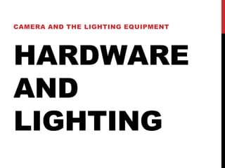 HARDWARE
AND
LIGHTING
CAMERA AND THE LIGHTING EQUIPMENT
 