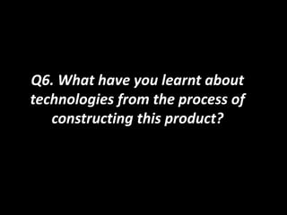Q6. What have you learnt about
technologies from the process of
constructing this product?
 