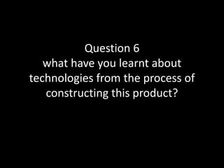 Question 6
what have you learnt about
technologies from the process of
constructing this product?
 