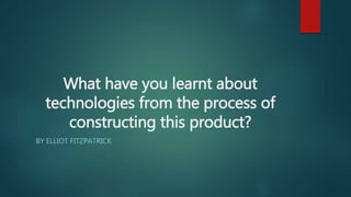 What have you learnt about
technologies from the process of
constructing this product?
BY ELLIOT FITZPATRICK
 