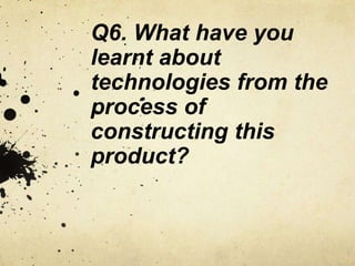 Q6. What have you
learnt about
technologies from the
process of
constructing this
product?
 