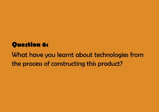 Question 6:
What have you learnt about technologies from
the process of constructing this product?
 