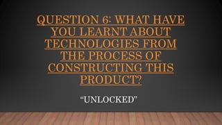 QUESTION 6: WHAT HAVE
YOU LEARNT ABOUT
TECHNOLOGIES FROM
THE PROCESS OF
CONSTRUCTING THIS
PRODUCT?
“UNLOCKED”
 