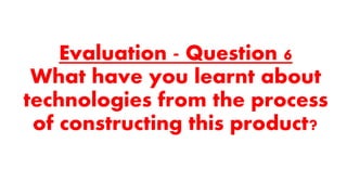 Evaluation - Question 6
What have you learnt about
technologies from the process
of constructing this product?
 