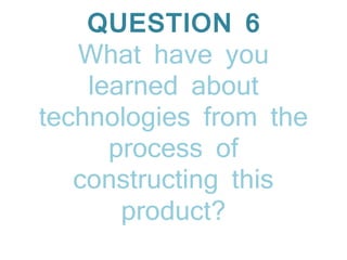 QUESTION 6
What have you
learned about
technologies from the
process of
constructing this
product?
 