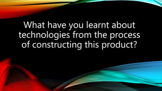 What have you learnt about
technologies from the process
of constructing this product?
 
