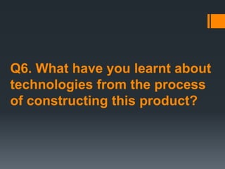 Q6. What have you learnt about
technologies from the process
of constructing this product?
 