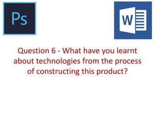 Question 6 - What have you learnt
about technologies from the process
of constructing this product?
 