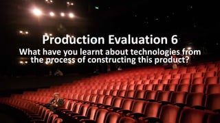 Production Evaluation 6
What have you learnt about technologies from
the process of constructing this product?
 