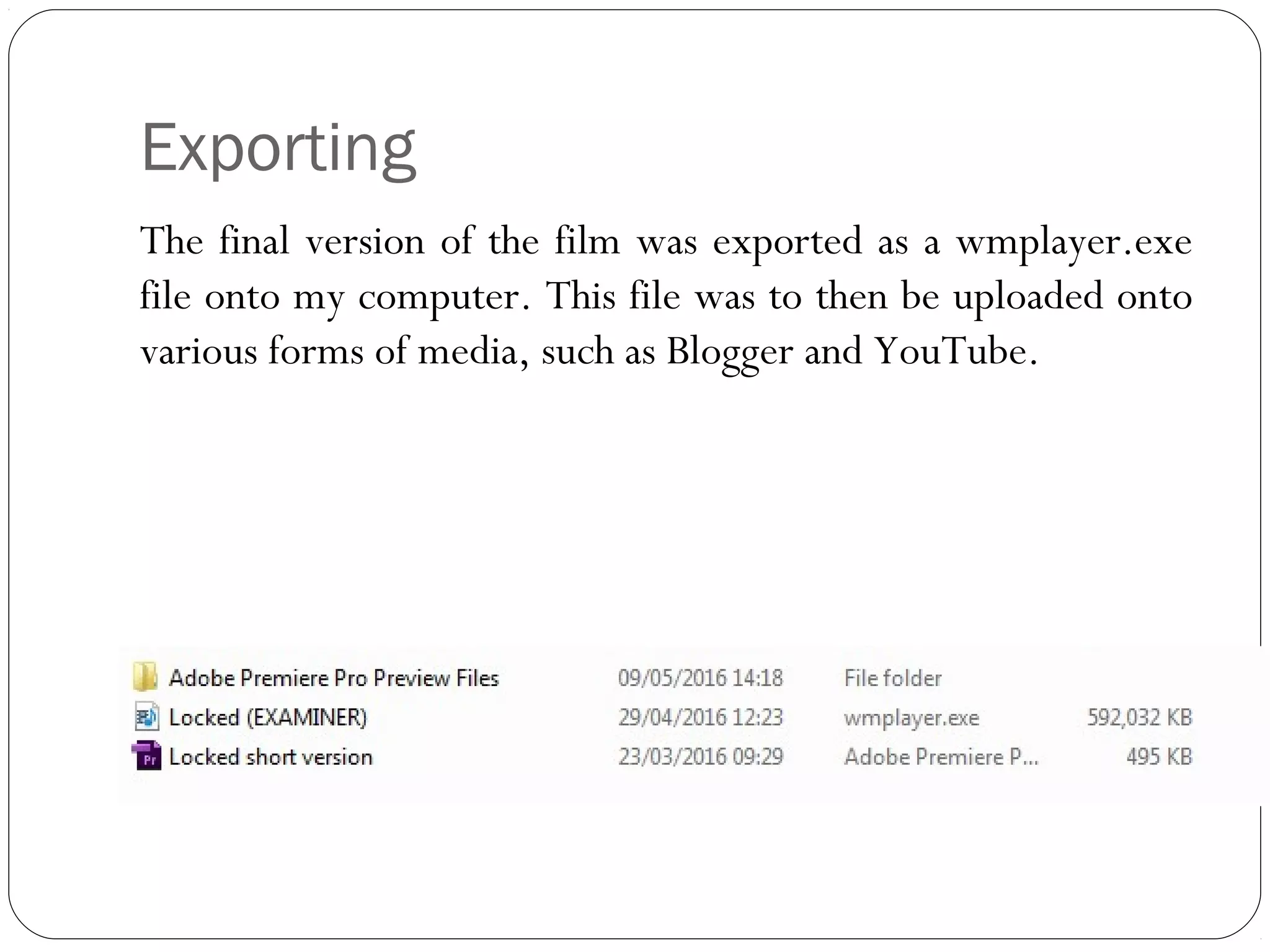 Exporting
The final version of the film was exported as a wmplayer.exe
file onto my computer. This file was to then be uploaded onto
various forms of media, such as Blogger and YouTube.
 