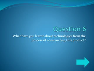 What have you learnt about technologies from the
process of constructing this product?
 