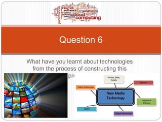 What have you learnt about technologies
from the process of constructing this
product?
Question 6
 
