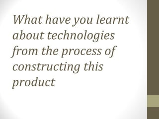 What have you learnt
about technologies
from the process of
constructing this
product
 
