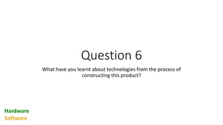 Question 6
What have you learnt about technologies from the process of
constructing this product?
Hardware
Software
 