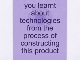 What have
you learnt
about
technologies
from the
process of
constructing
this product
 