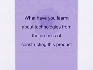 What have you learnt
about technologies from
the process of
constructing this product
 