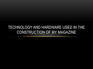 TECHNOLOGY AND HARDWARE USED IN THE
CONSTRUCTION OF MY MAGAZINE
 