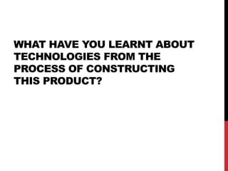 WHAT HAVE YOU LEARNT ABOUT
TECHNOLOGIES FROM THE
PROCESS OF CONSTRUCTING
THIS PRODUCT?
 