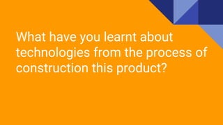 What have you learnt about
technologies from the process of
construction this product?
 