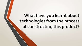 What have you learnt about
technologies from the process
of constructing this product?
 