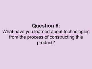 Question 6:
What have you learned about technologies
from the process of constructing this
product?
 