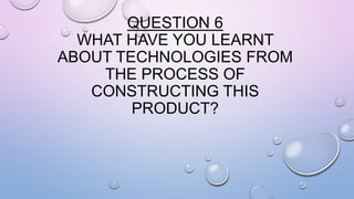 QUESTION 6
WHAT HAVE YOU LEARNT
ABOUT TECHNOLOGIES FROM
THE PROCESS OF
CONSTRUCTING THIS
PRODUCT?
 