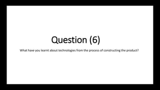 Question (6)
What have you learnt about technologies from the process of constructing the product?
 