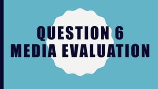 QUESTION 6
MEDIA EVALUATION
 