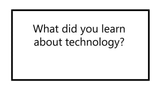 What did you learn
about technology?
 