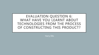 EVALUATION QUESTION 6:
WHAT HAVE YOU LEARNT ABOUT
TECHNOLOGIES FROM THE PROCESS
OF CONSTRUCTING THIS PRODUCT?
Harry Ellis
 