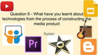 Question 6 - What have you learnt about
technologies from the process of constructing the
media product
Ayaan
 
