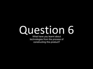 Question 6
    What have you learnt about
 technologies from the process of
    constructing this product?
 