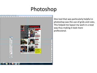 PhotoshopOne tool that was particularly helpful in photoshop was the use of grids and rules. This helped me layout my work in a neat way thus making it look more professional. 