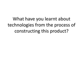 What have you learnt about technologies from the process of constructing this product? 