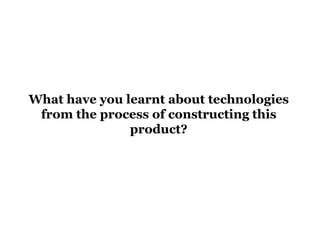 What have you learnt about technologies
from the process of constructing this
product?
 