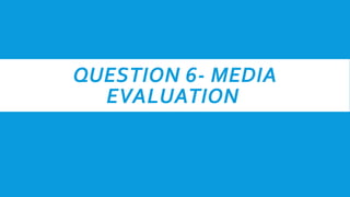 QUESTION 6- MEDIA
EVALUATION
 