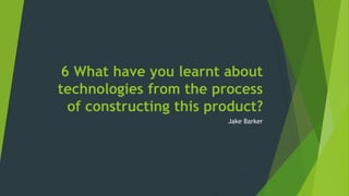 6 What have you learnt about
technologies from the process
of constructing this product?
Jake Barker
 