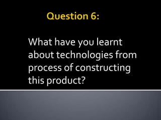 What have you learnt
about technologies from
process of constructing
this product?
 