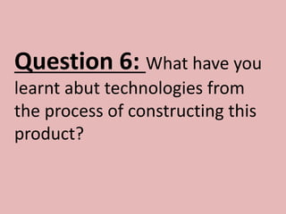 Question 6: What have you
learnt abut technologies from
the process of constructing this
product?
 