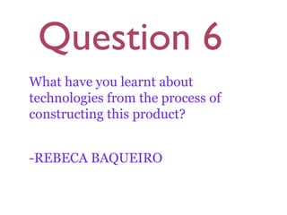 Question 6
What have you learnt about
technologies from the process of
constructing this product?


-REBECA BAQUEIRO
 