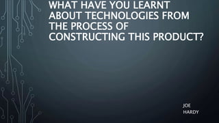 WHAT HAVE YOU LEARNT
ABOUT TECHNOLOGIES FROM
THE PROCESS OF
CONSTRUCTING THIS PRODUCT?
JOE
HARDY
 