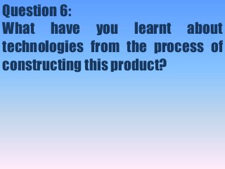 Question 6:
What have you learnt about
technologies from the process of
constructing this product?
 