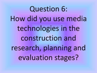 Question 6:
How did you use media
technologies in the
construction and
research, planning and
evaluation stages?
 
