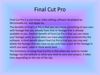 Final Cut Pro
Final Cut Pro is a non-linear video editing software developed by
Micromedia Inc. and Apple Inc.
The benefit...