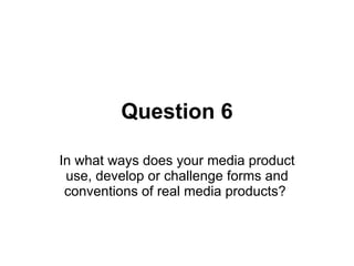 Question 6 In what ways does your media product use, develop or challenge forms and conventions of real media products?  