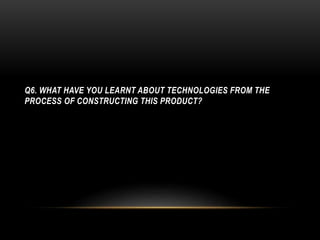 Q6. WHAT HAVE YOU LEARNT ABOUT TECHNOLOGIES FROM THE
PROCESS OF CONSTRUCTING THIS PRODUCT?
 